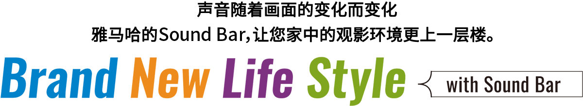 Brand New Life Style 音が変わると、映像も変わる。-ヤマハのサウンドバーが、あなたの家のTV環境を劇的に進化させる。 - with Sound Bar